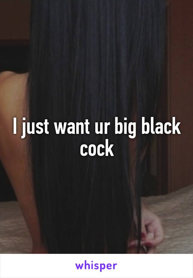 I just want ur big black cock
