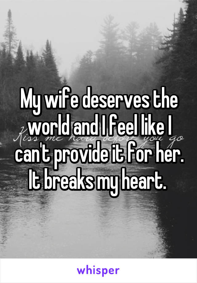 My wife deserves the world and I feel like I can't provide it for her. It breaks my heart. 