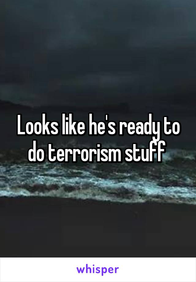 Looks like he's ready to do terrorism stuff 