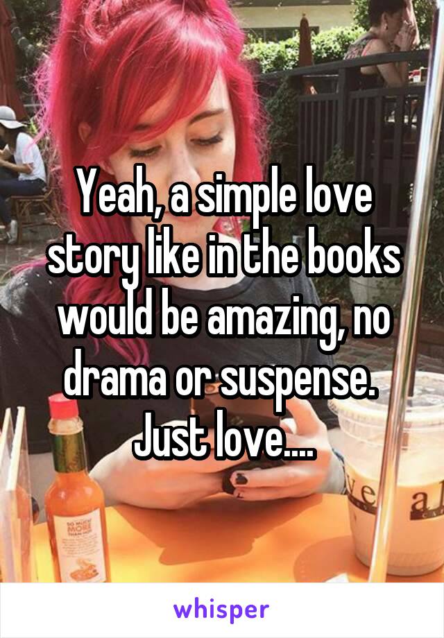 Yeah, a simple love story like in the books would be amazing, no drama or suspense. 
Just love....