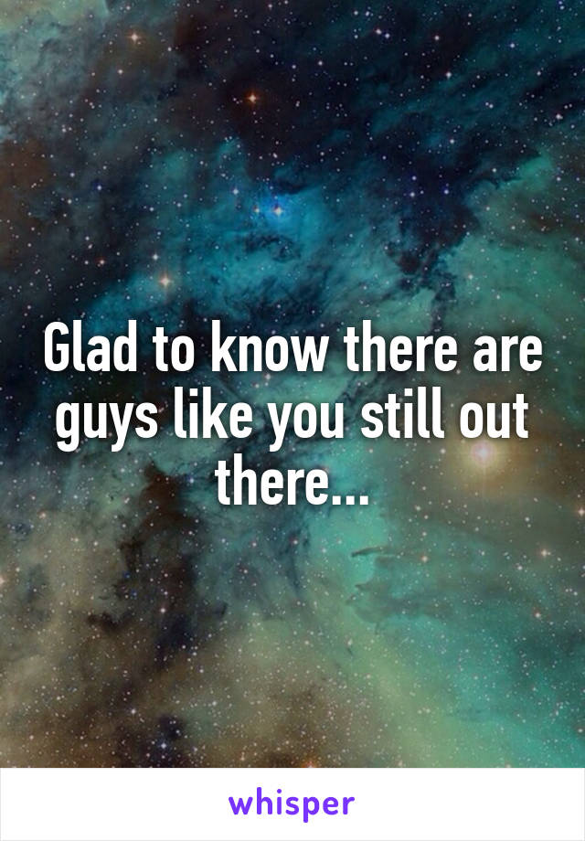 Glad to know there are guys like you still out there...