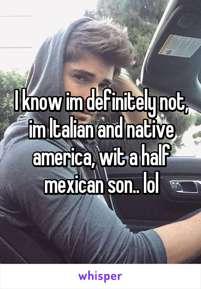 I know im definitely not, im Italian and native america, wit a half mexican son.. lol