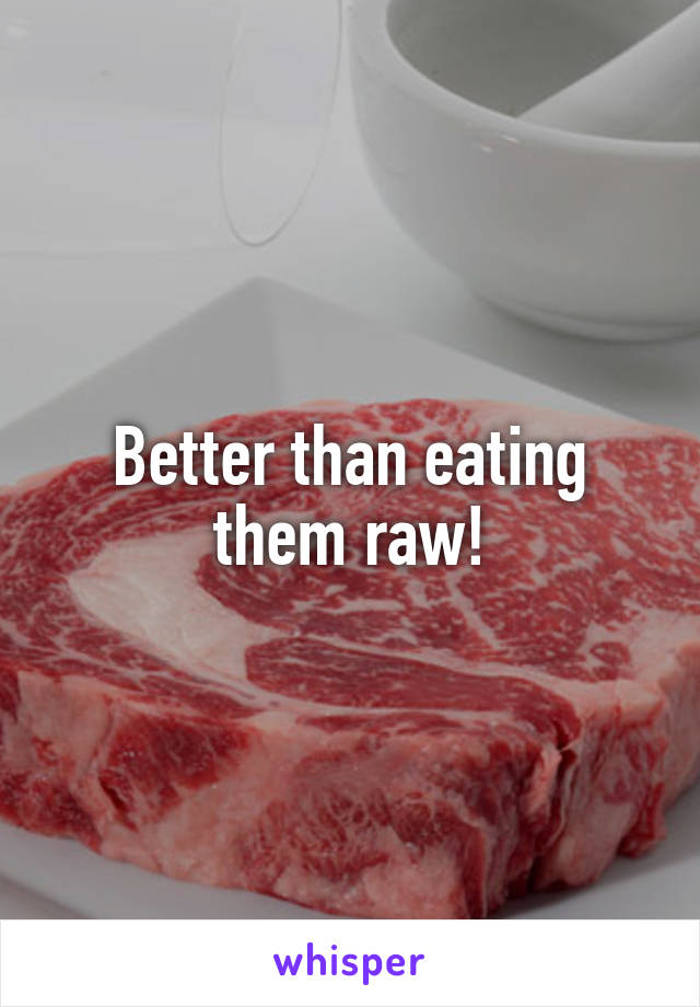 Better than eating them raw!