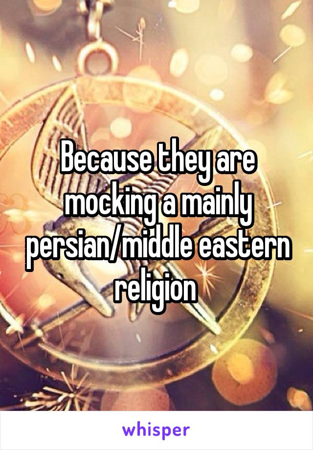 Because they are mocking a mainly persian/middle eastern religion 