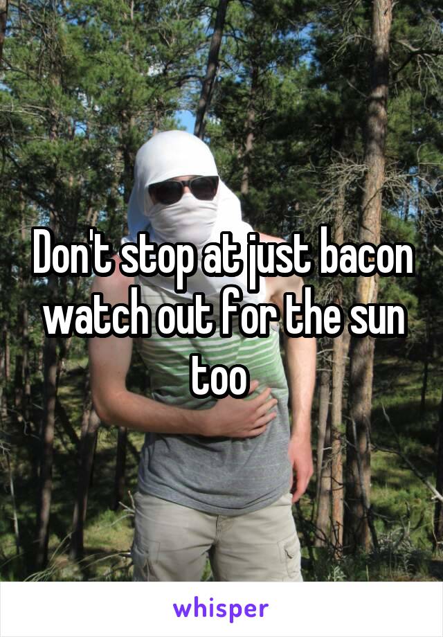 Don't stop at just bacon watch out for the sun too 