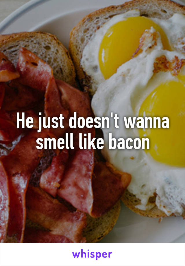 He just doesn't wanna smell like bacon