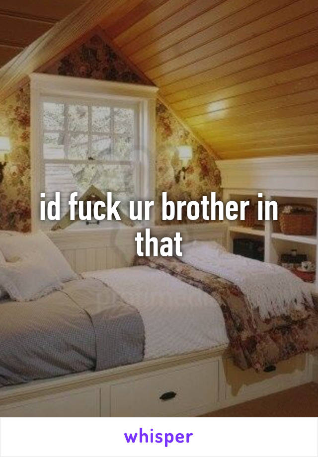 id fuck ur brother in that