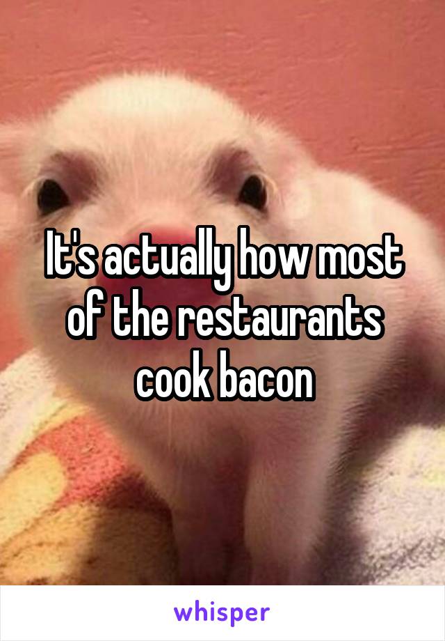 It's actually how most of the restaurants cook bacon