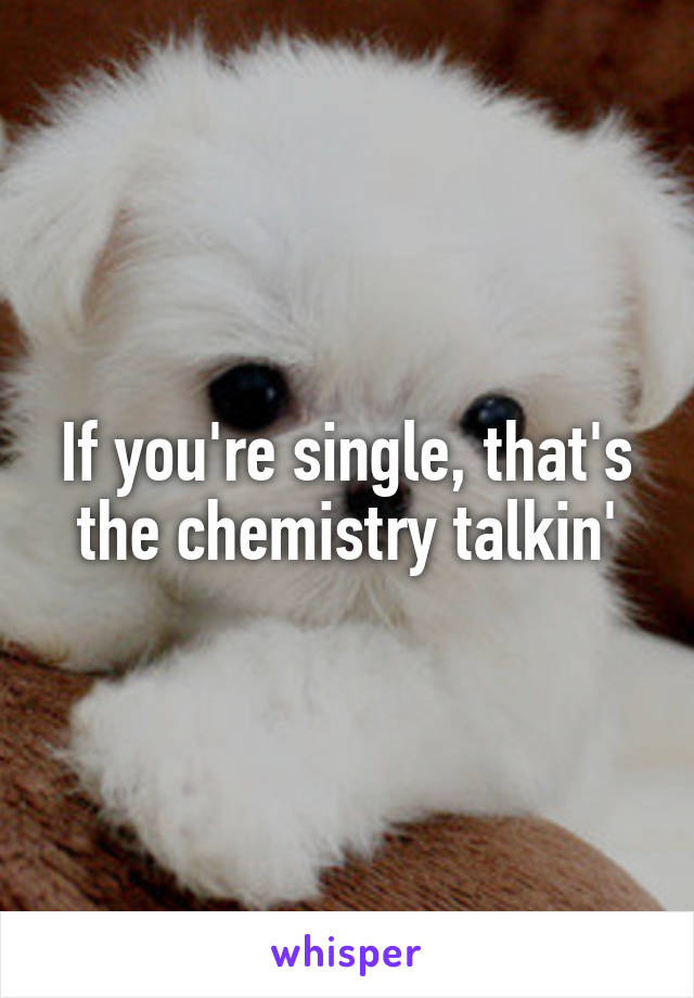 If you're single, that's the chemistry talkin'