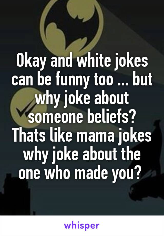 Okay and white jokes can be funny too ... but why joke about someone beliefs? Thats like mama jokes why joke about the one who made you? 