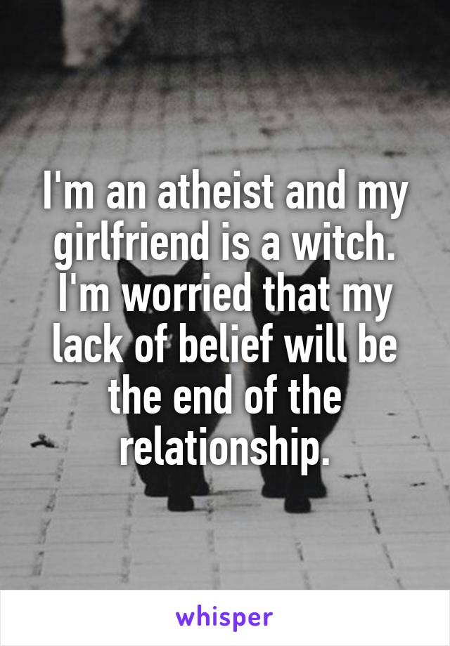 I'm an atheist and my girlfriend is a witch. I'm worried that my lack of belief will be the end of the relationship.