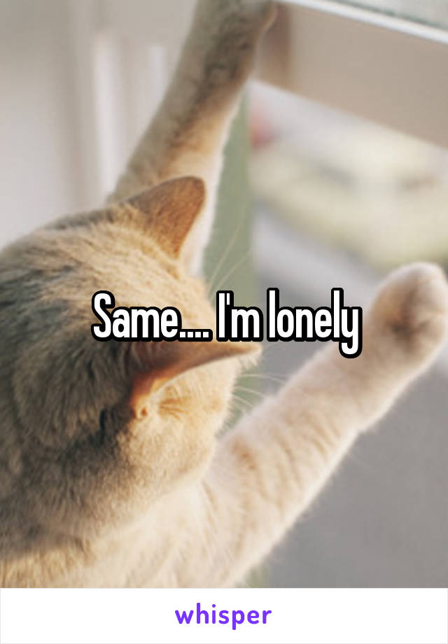 Same.... I'm lonely