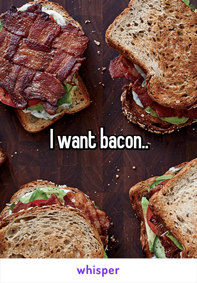 I want bacon..