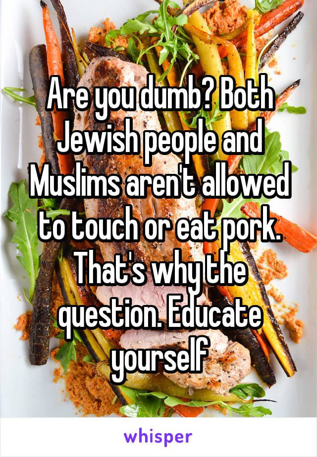 Are you dumb? Both Jewish people and Muslims aren't allowed to touch or eat pork. That's why the question. Educate yourself