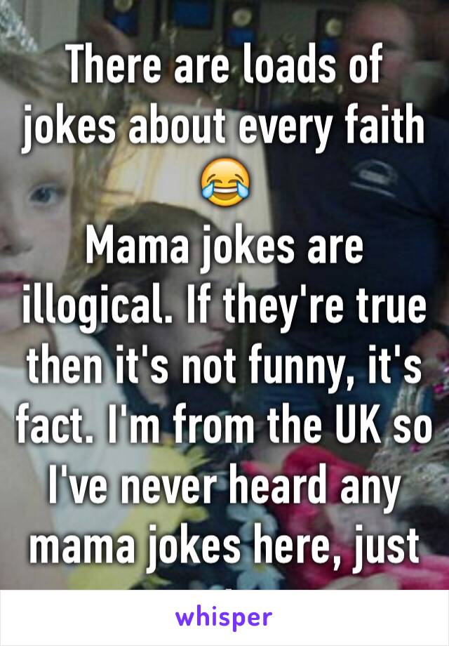 There are loads of jokes about every faith 😂
Mama jokes are illogical. If they're true then it's not funny, it's fact. I'm from the UK so I've never heard any mama jokes here, just on tv .