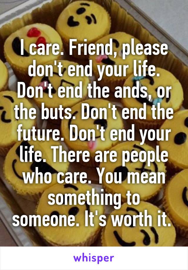 I care. Friend, please don't end your life. Don't end the ands, or the buts. Don't end the future. Don't end your life. There are people who care. You mean something to someone. It's worth it. 