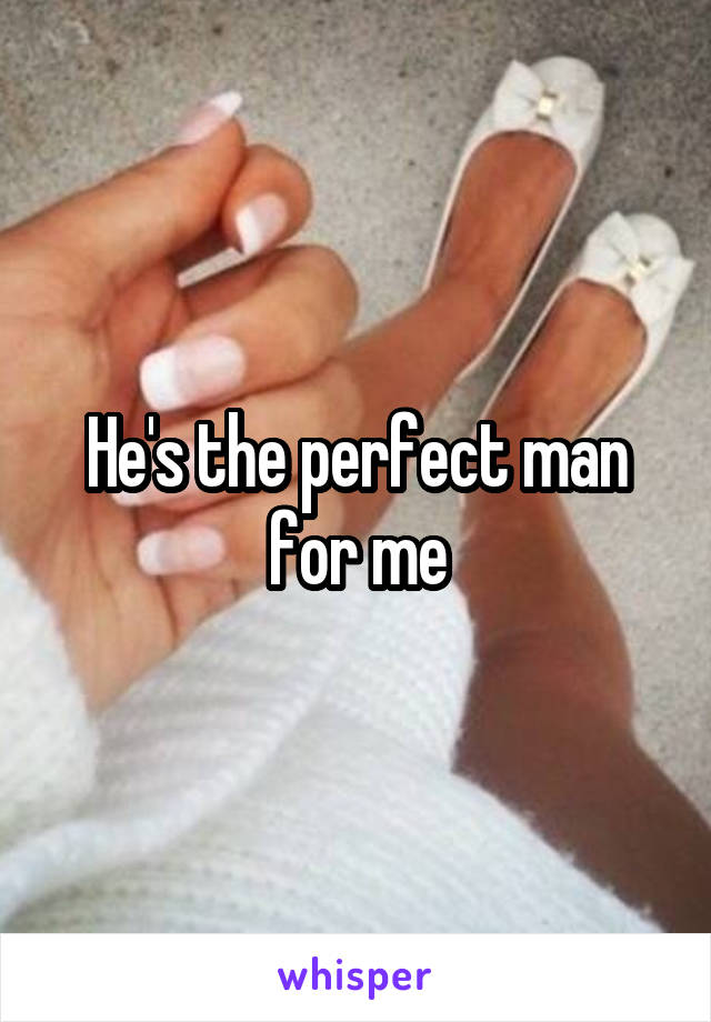 He's the perfect man for me