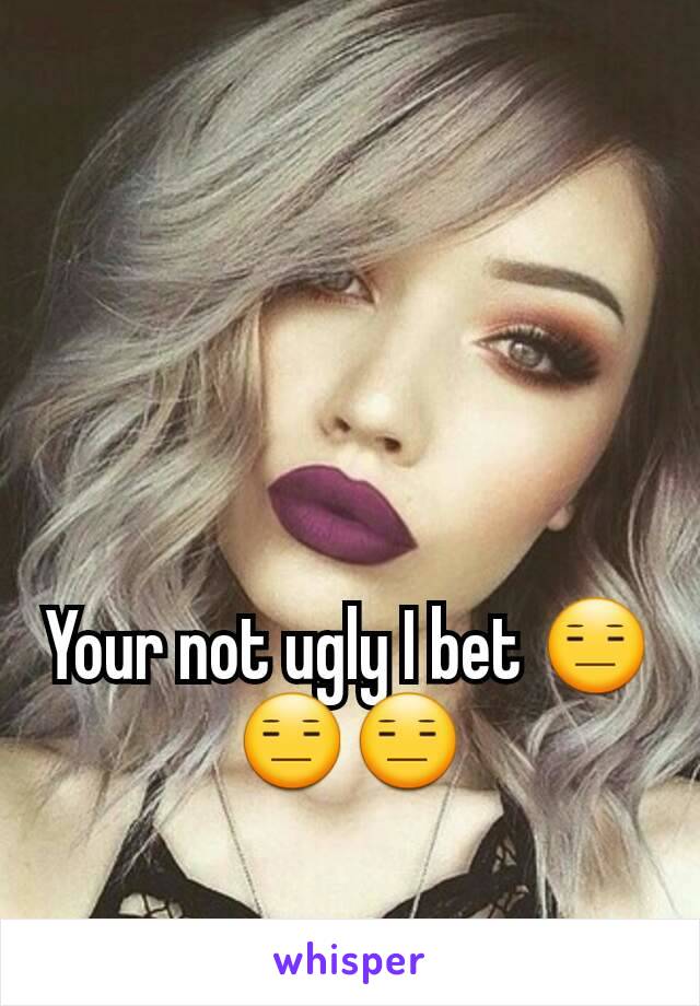 Your not ugly I bet 😑😑😑