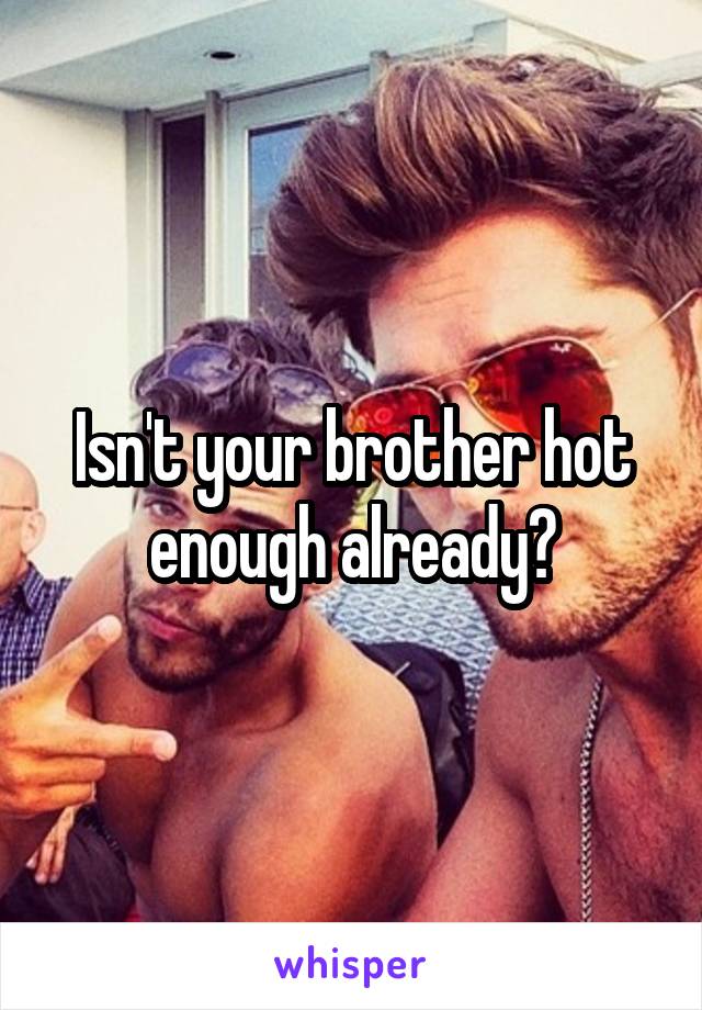 Isn't your brother hot enough already?