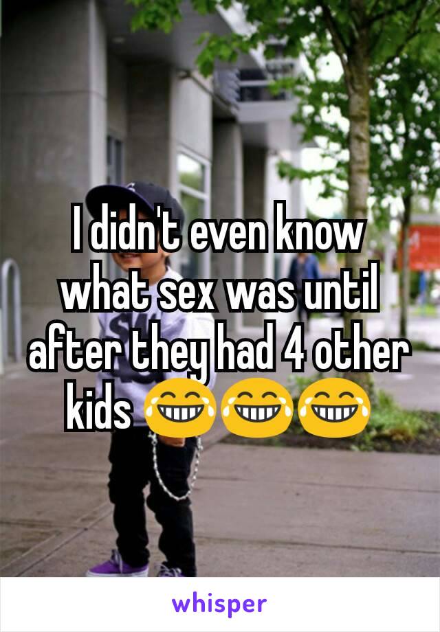 I didn't even know what sex was until after they had 4 other kids 😂😂😂