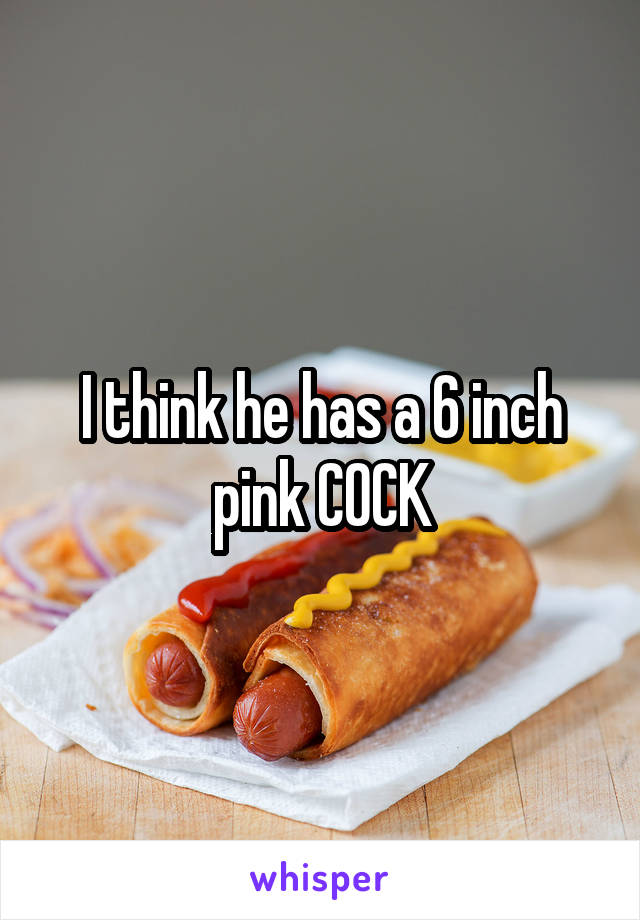 I think he has a 6 inch pink COCK