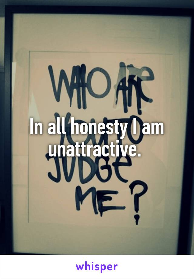 In all honesty I am unattractive. 