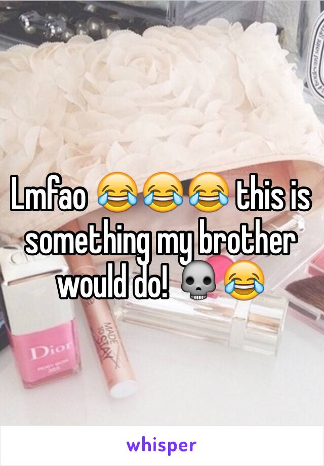 Lmfao 😂😂😂 this is something my brother would do! 💀😂