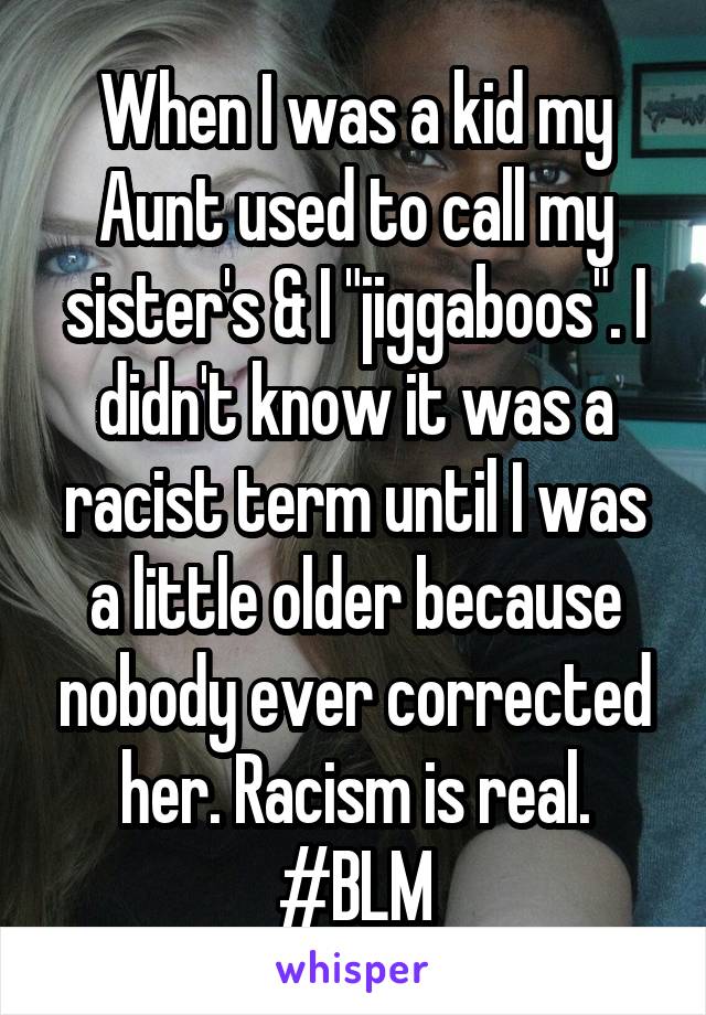 When I was a kid my Aunt used to call my sister's & I "jiggaboos". I didn't know it was a racist term until I was a little older because nobody ever corrected her. Racism is real.
#BLM
