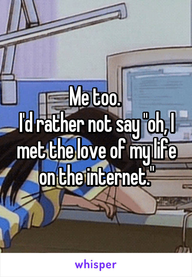 Me too. 
I'd rather not say "oh, I met the love of my life on the internet."