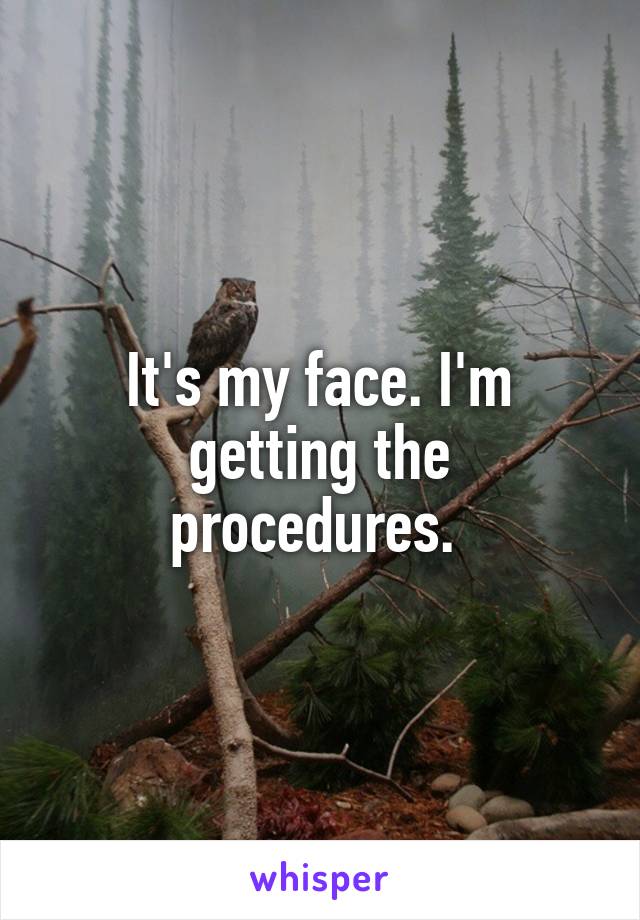 It's my face. I'm getting the procedures. 