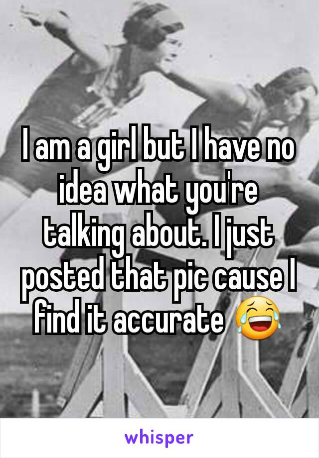 I am a girl but I have no idea what you're talking about. I just posted that pic cause I find it accurate 😂