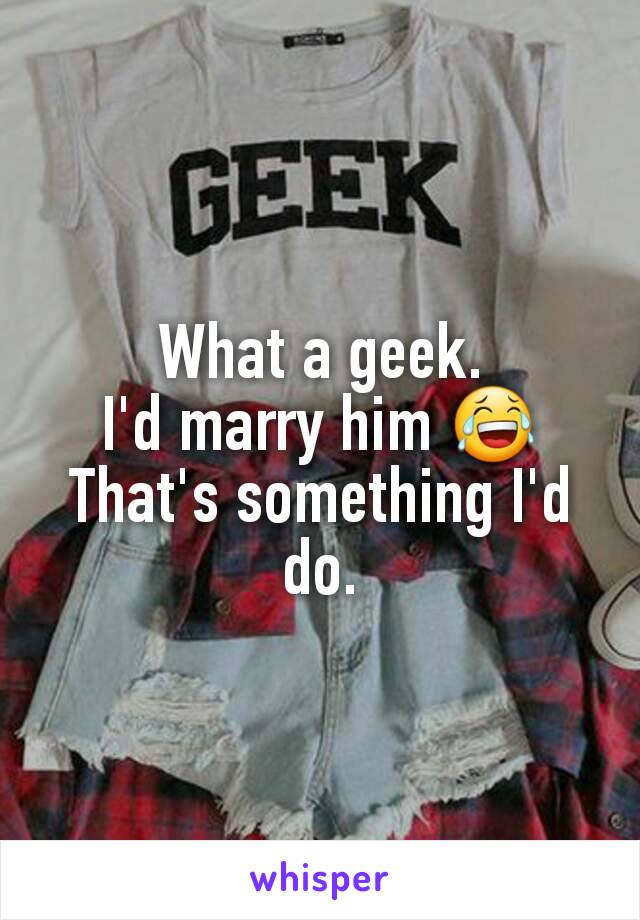 What a geek.
I'd marry him 😂
That's something I'd do.