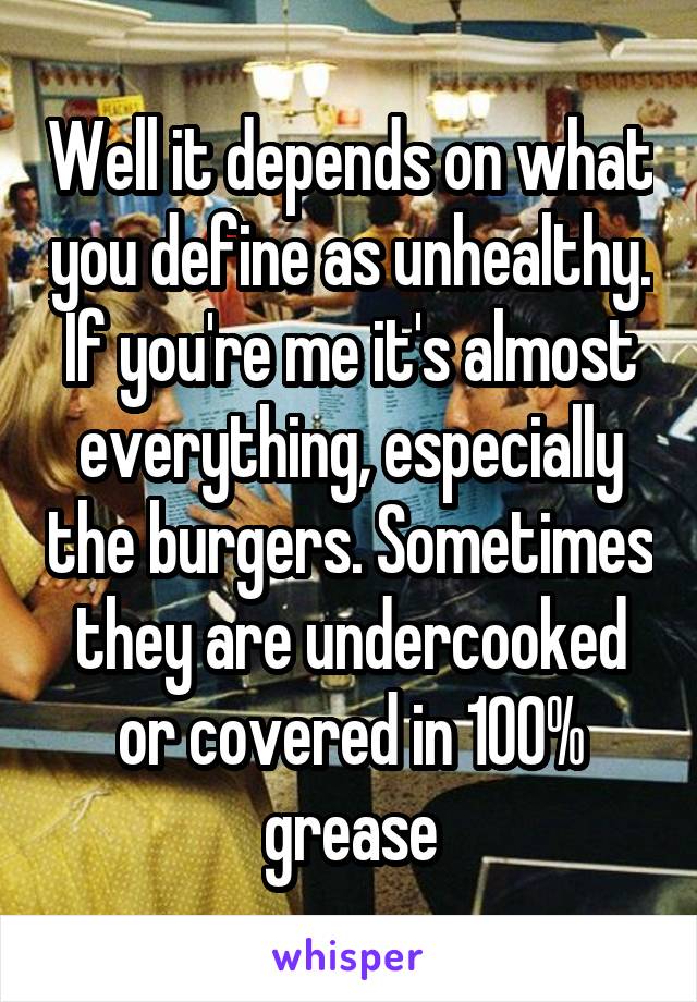 Well it depends on what you define as unhealthy. If you're me it's almost everything, especially the burgers. Sometimes they are undercooked or covered in 100% grease