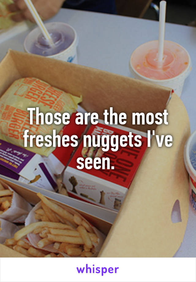 Those are the most freshes nuggets I've seen. 