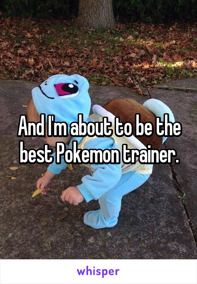 And I'm about to be the best Pokemon trainer.