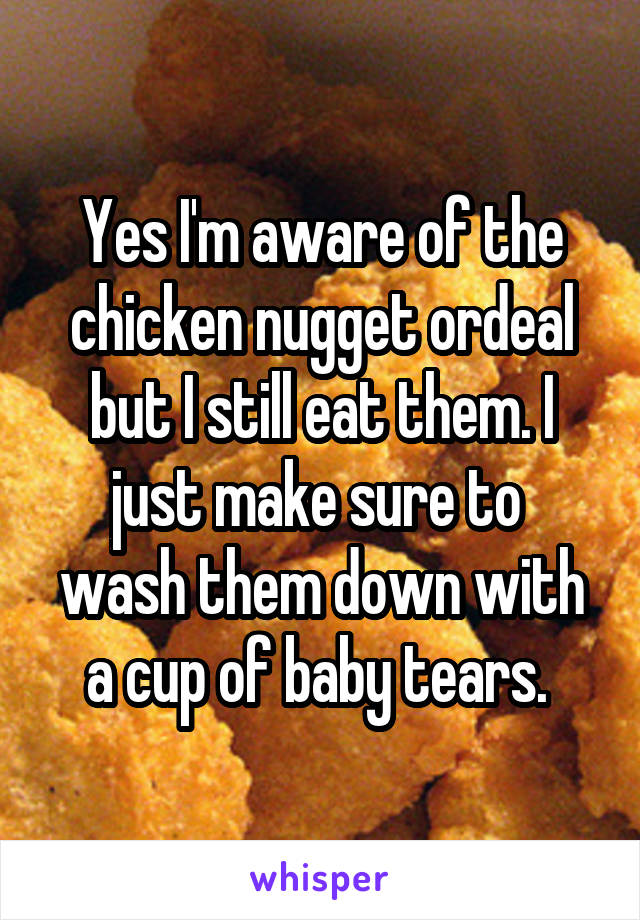 Yes I'm aware of the chicken nugget ordeal but I still eat them. I just make sure to  wash them down with a cup of baby tears. 