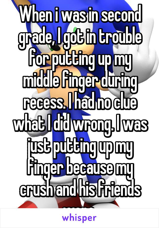 When i was in second grade, I got in trouble for putting up my middle finger during recess. I had no clue what I did wrong. I was just putting up my finger because my crush and his friends were.