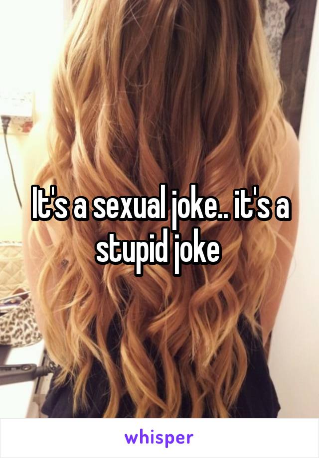 It's a sexual joke.. it's a stupid joke 