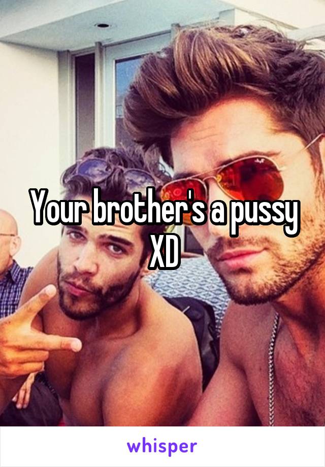 Your brother's a pussy XD