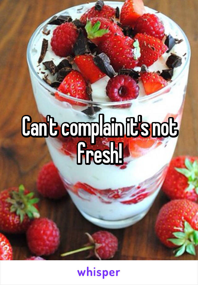 Can't complain it's not fresh!