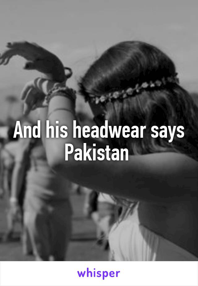 And his headwear says Pakistan 