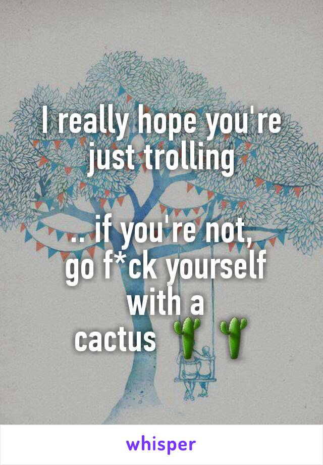 I really hope you're just trolling

.. if you're not,
 go f*ck yourself
 with a
 cactus 🌵🌵
