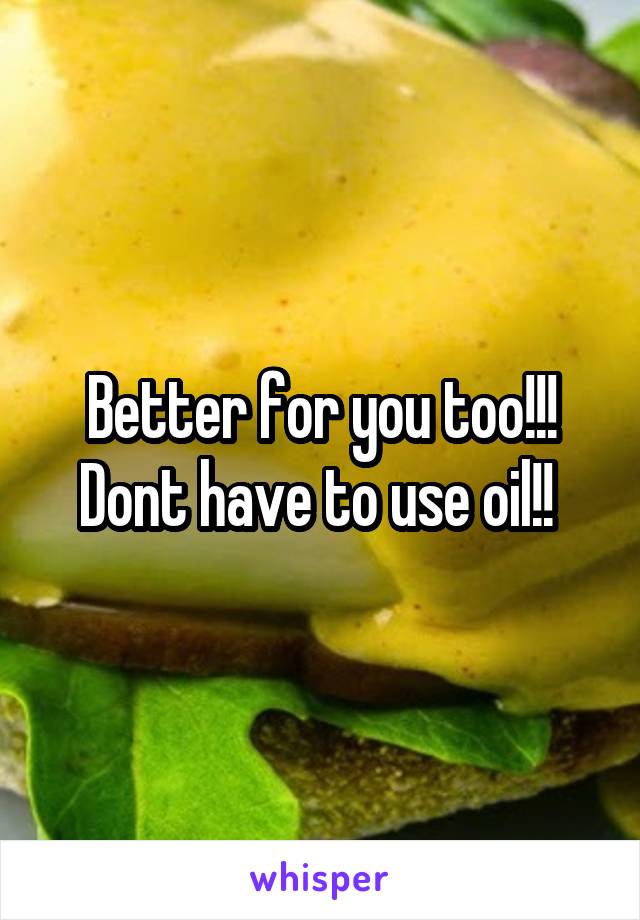 Better for you too!!! Dont have to use oil!! 