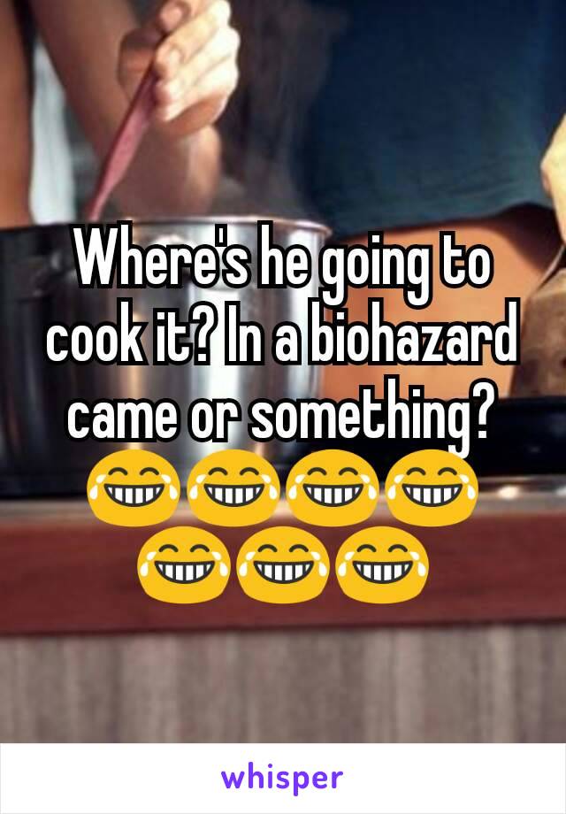 Where's he going to cook it? In a biohazard came or something? 😂😂😂😂😂😂😂