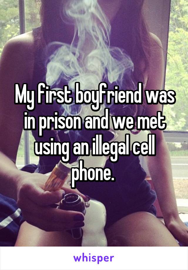 My first boyfriend was in prison and we met using an illegal cell phone. 