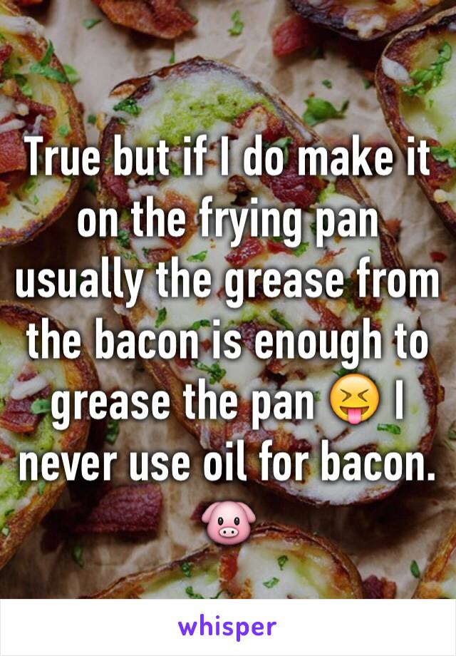 True but if I do make it on the frying pan usually the grease from the bacon is enough to grease the pan 😝 I never use oil for bacon. 🐷