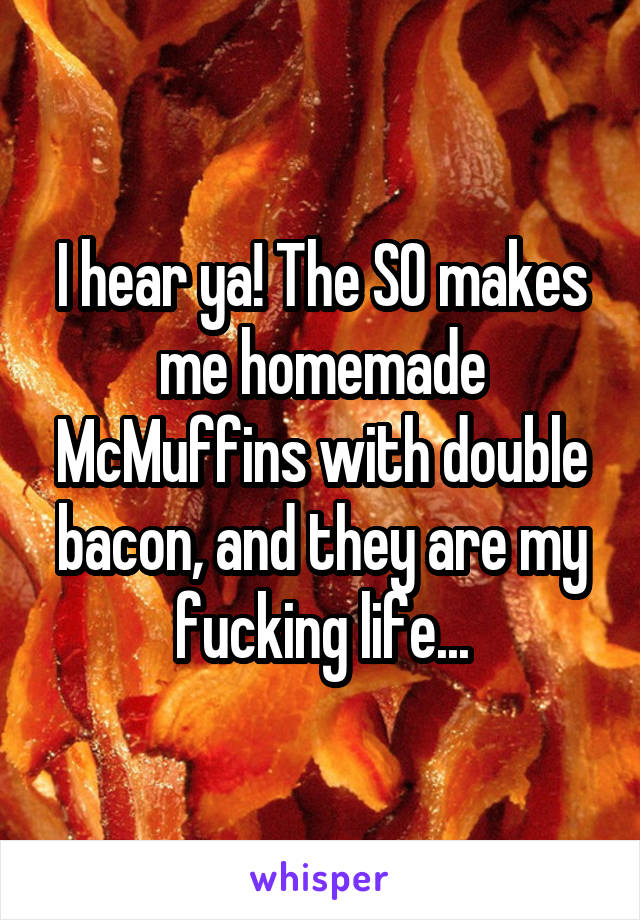 I hear ya! The SO makes me homemade McMuffins with double bacon, and they are my fucking life...