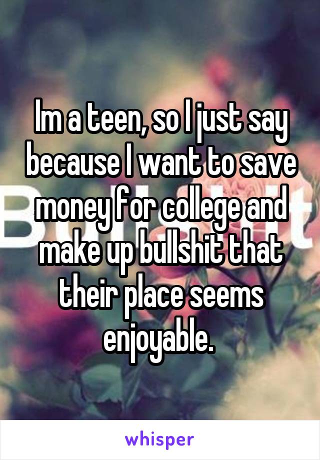 Im a teen, so I just say because I want to save money for college and make up bullshit that their place seems enjoyable. 