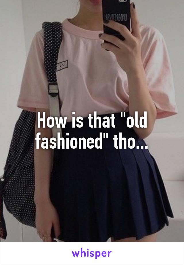 How is that "old fashioned" tho...