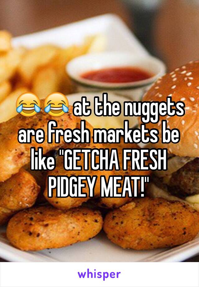 😂😂 at the nuggets are fresh markets be like "GETCHA FRESH PIDGEY MEAT!" 